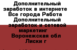 Дополнительный заработок в интернете - Все города Работа » Дополнительный заработок и сетевой маркетинг   . Воронежская обл.,Лиски г.